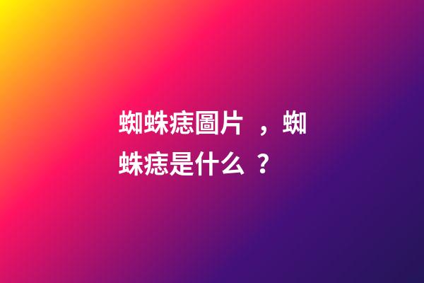 蜘蛛痣圖片，蜘蛛痣是什么？